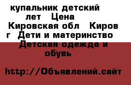 купальник детский  7-9 лет › Цена ­ 350 - Кировская обл., Киров г. Дети и материнство » Детская одежда и обувь   